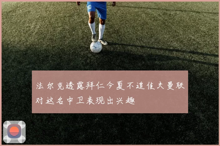 法尔克透露拜仁今夏不追佳夫曼联对这名中卫表现出兴趣