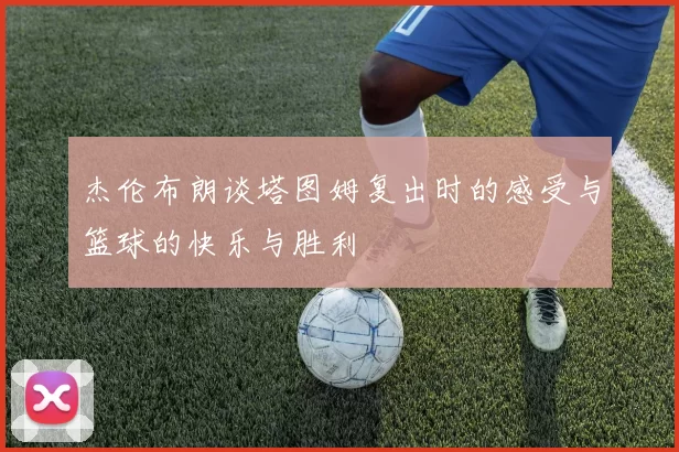 杰伦布朗谈塔图姆复出时的感受与篮球的快乐与胜利