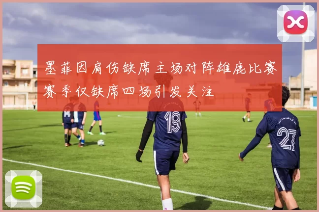 墨菲因肩伤缺席主场对阵雄鹿比赛赛季仅缺席四场引发关注
