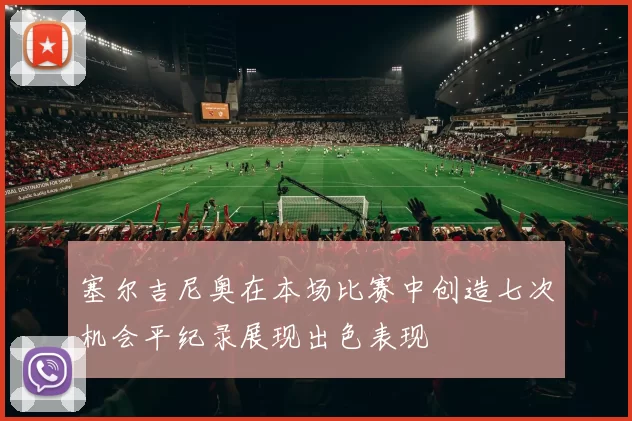 塞尔吉尼奥在本场比赛中创造七次机会平纪录展现出色表现