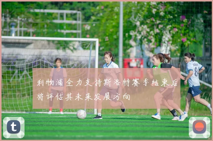 利物浦全力支持斯洛特赛季结束后将评估其未来发展方向