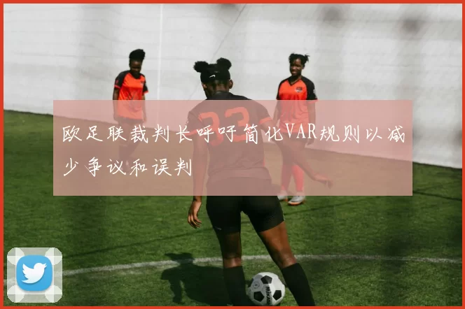 欧足联裁判长呼吁简化VAR规则以减少争议和误判