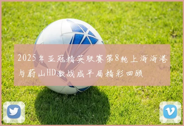 2025年亚冠精英联赛第8轮上海海港与蔚山HD激战成平局精彩回顾