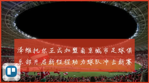 泽维托尔正式加盟南京城市足球俱乐部开启新征程助力球队冲击新赛季