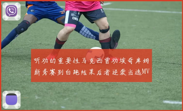 听劝的重要性马克西曾劝埃奇库姆新秀赛别白跑结果后者逆袭当选MVP