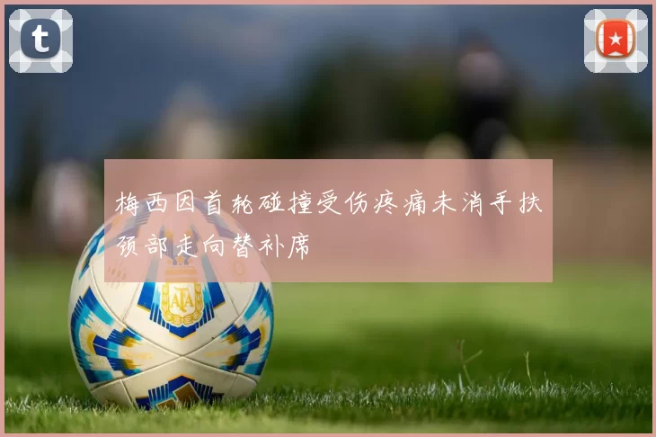 梅西因首轮碰撞受伤疼痛未消手扶颈部走向替补席