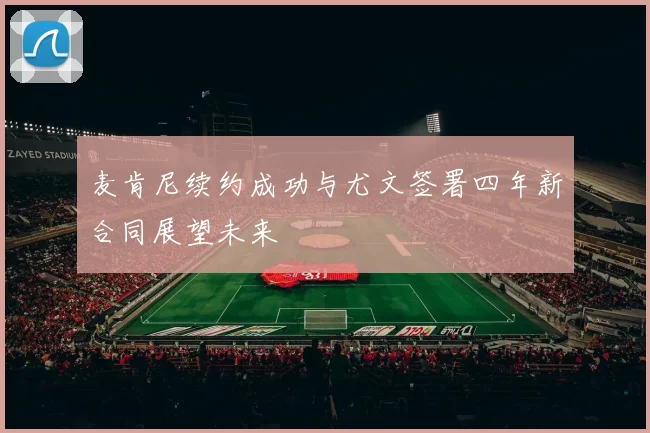 麦肯尼续约成功与尤文签署四年新合同展望未来