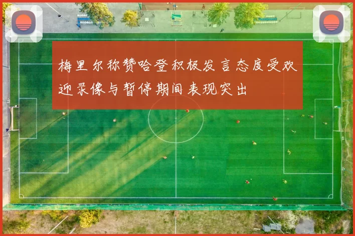 梅里尔称赞哈登积极发言态度受欢迎录像与暂停期间表现突出