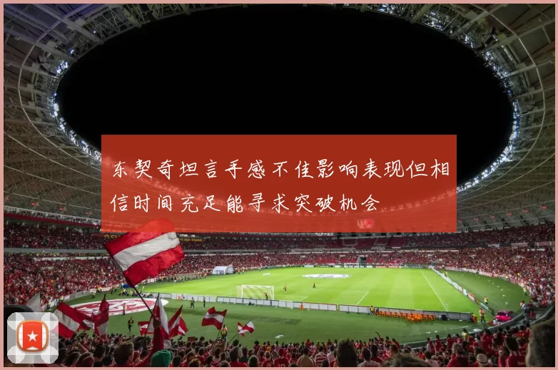 东契奇坦言手感不佳影响表现但相信时间充足能寻求突破机会