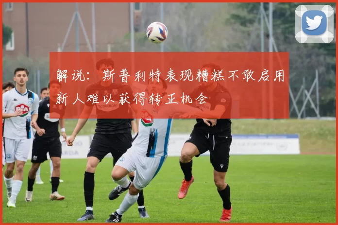 解说：斯普利特表现糟糕不敢启用新人难以获得转正机会