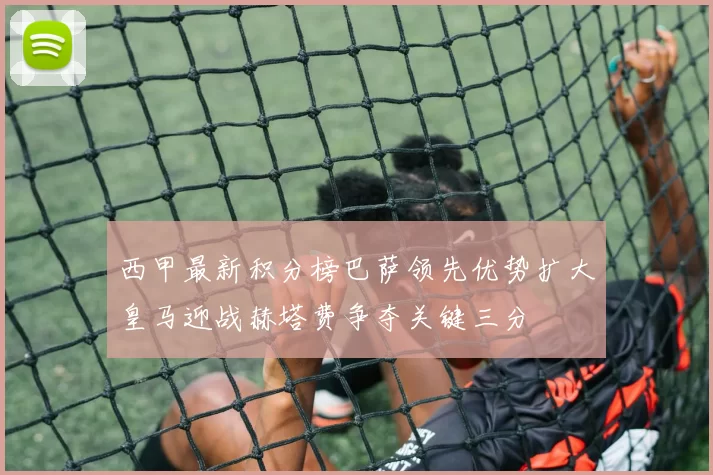 西甲最新积分榜巴萨领先优势扩大皇马迎战赫塔费争夺关键三分