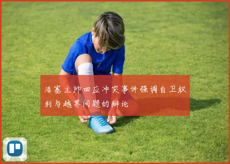 活塞主帅回应冲突事件强调自卫权利与越界问题的辩论