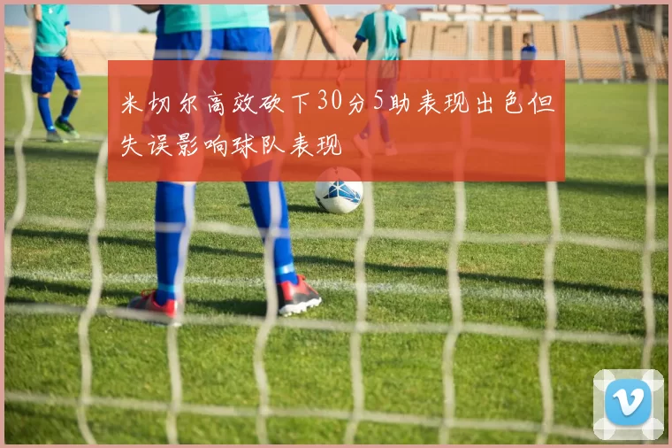 米切尔高效砍下30分5助表现出色但失误影响球队表现