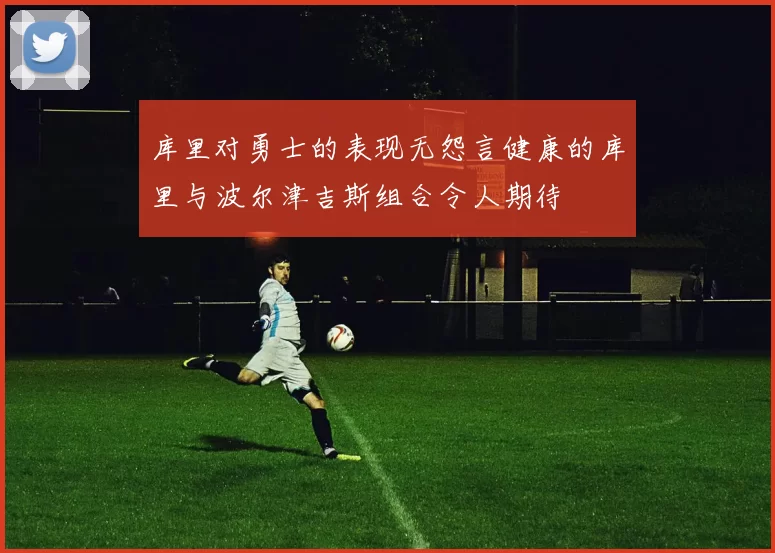 库里对勇士的表现无怨言健康的库里与波尔津吉斯组合令人期待