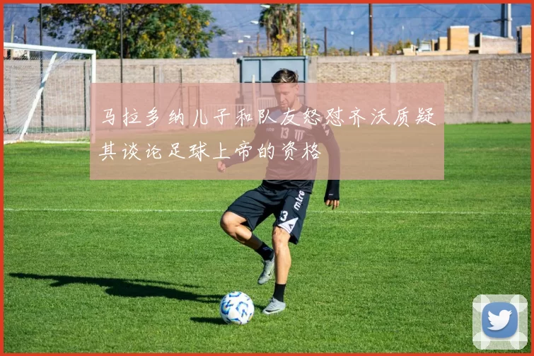 马拉多纳儿子和队友怒怼齐沃质疑其谈论足球上帝的资格