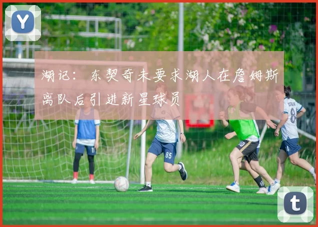 湖记：东契奇未要求湖人在詹姆斯离队后引进新星球员