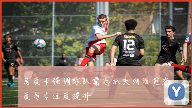 乌度卡强调球队需忘记失利注重态度与专注度提升