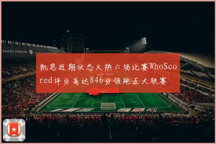 凯恩近期状态火热六场比赛WhoScored评分高达846分领跑五大联赛