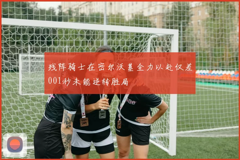 残阵骑士在密尔沃基全力以赴仅差001秒未能逆转胜局