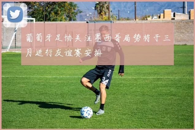 葡萄牙足协关注墨西哥局势将于三月进行友谊赛安排