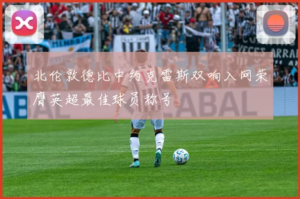 北伦敦德比中约克雷斯双响入网荣膺英超最佳球员称号