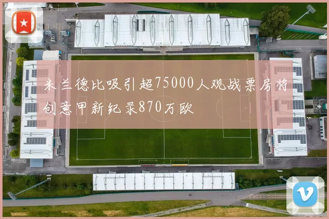 米兰德比吸引超75000人观战票房将创意甲新纪录870万欧