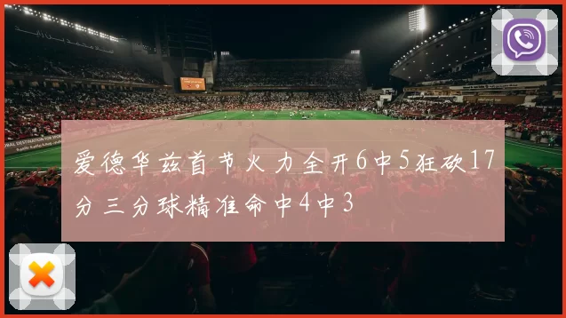 爱德华兹首节火力全开6中5狂砍17分三分球精准命中4中3