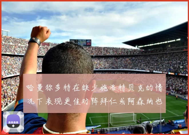 哈曼称多特在缺少施洛特贝克的情况下表现更佳对阵拜仁或阿森纳也有胜算
