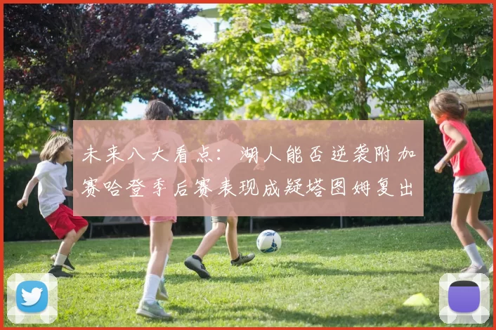 未来八大看点：湖人能否逆袭附加赛哈登季后赛表现成疑塔图姆复出能否助力球队