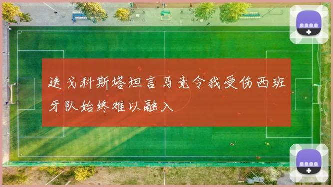 迭戈科斯塔坦言马竞令我受伤西班牙队始终难以融入