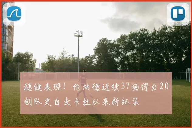 稳健表现！伦纳德连续37场得分20创队史自麦卡杜以来新纪录