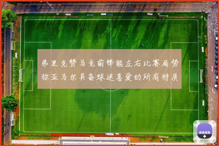 弗里克赞马竞前锋能左右比赛局势称亚马尔具备球迷喜爱的所有特质