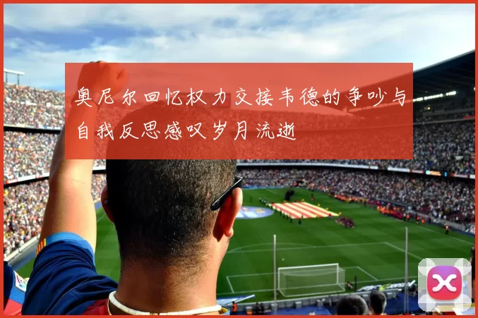 奥尼尔回忆权力交接韦德的争吵与自我反思感叹岁月流逝