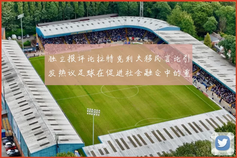 独立报评论拉特克利夫移民言论引发热议足球在促进社会融合中的重要作用