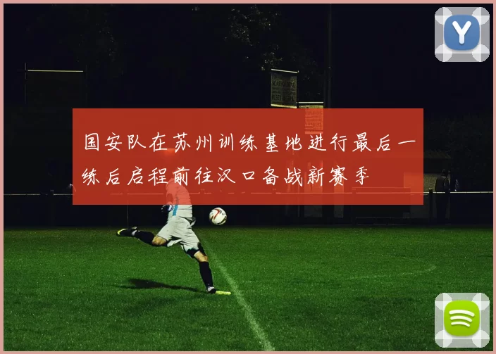 国安队在苏州训练基地进行最后一练后启程前往汉口备战新赛季