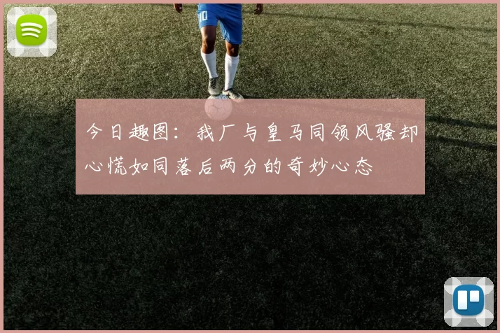 今日趣图：我厂与皇马同领风骚却心慌如同落后两分的奇妙心态