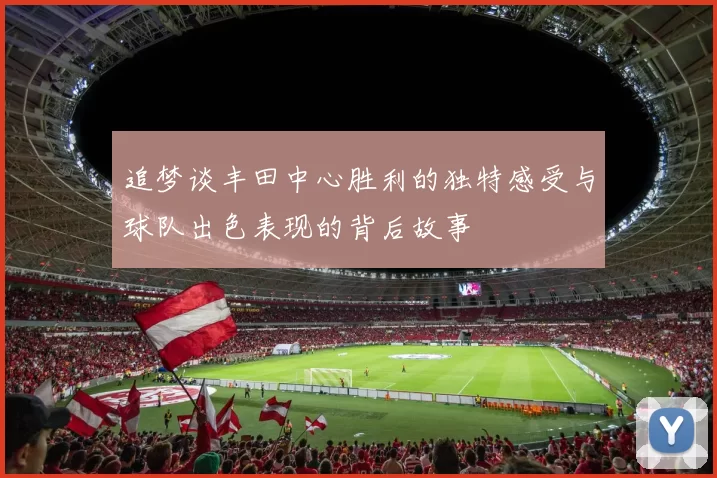追梦谈丰田中心胜利的独特感受与球队出色表现的背后故事