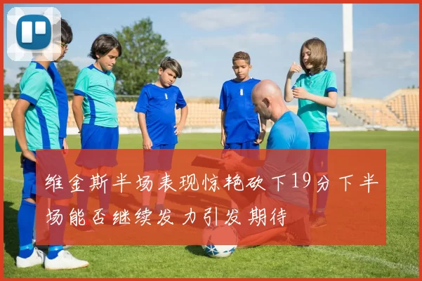 维金斯半场表现惊艳砍下19分下半场能否继续发力引发期待