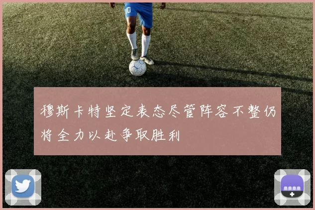 穆斯卡特坚定表态尽管阵容不整仍将全力以赴争取胜利