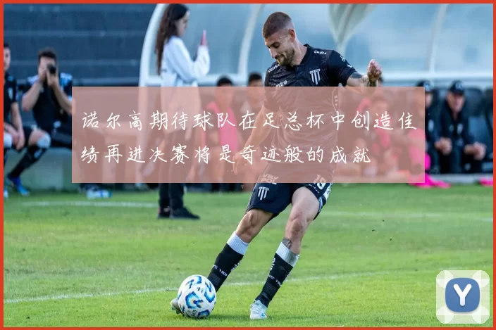 诺尔高期待球队在足总杯中创造佳绩再进决赛将是奇迹般的成就