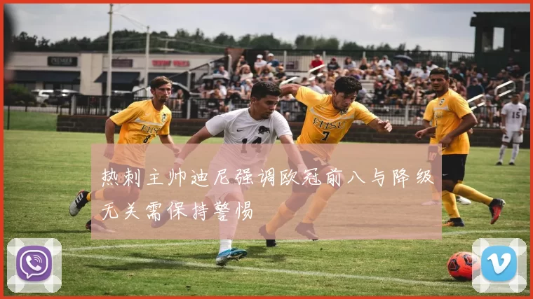 热刺主帅迪尼强调欧冠前八与降级无关需保持警惕