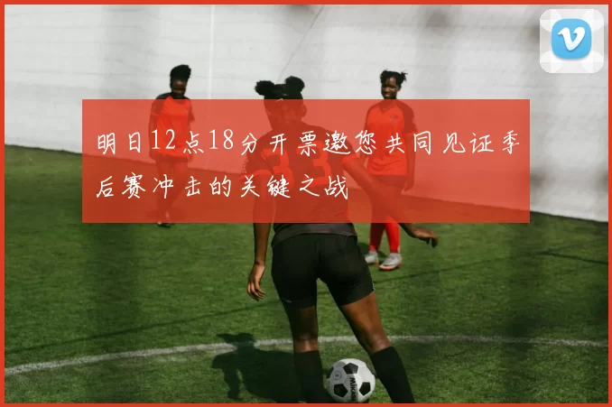 明日12点18分开票邀您共同见证季后赛冲击的关键之战