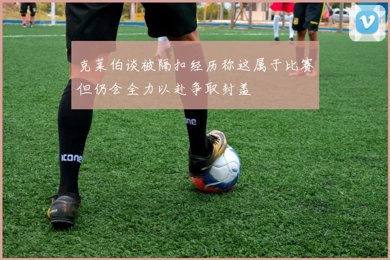 克莱伯谈被隔扣经历称这属于比赛但仍会全力以赴争取封盖